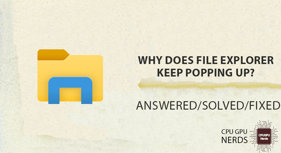 Why Does File Explorer Keep Popping Up? (Randomly Open) | cpugpunerds.com