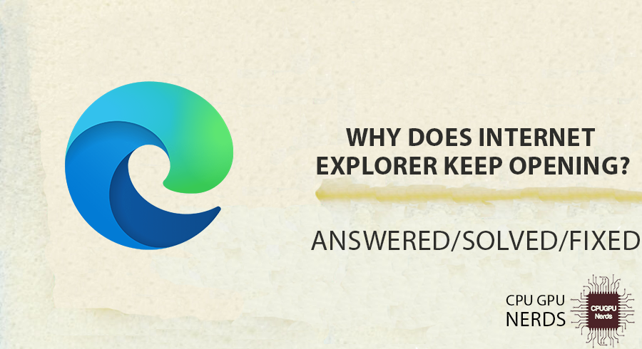 Why Does Internet Explorer Keep Opening? | cpugpunerds.com